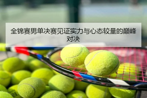 全锦赛男单决赛见证实力与心态较量的巅峰对决