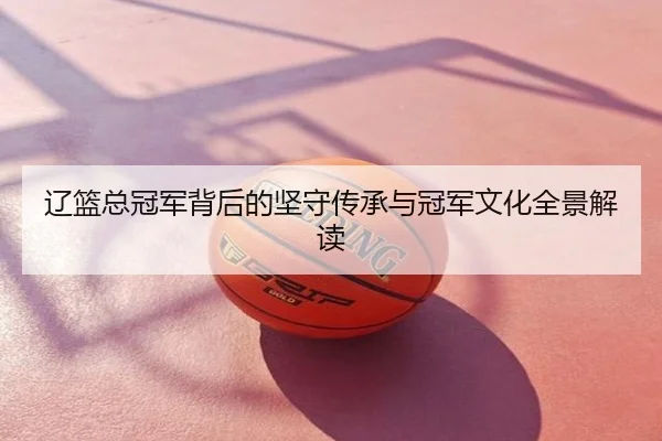 辽篮总冠军背后的坚守传承与冠军文化全景解读