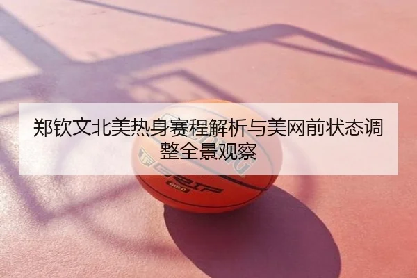 郑钦文北美热身赛程解析与美网前状态调整全景观察