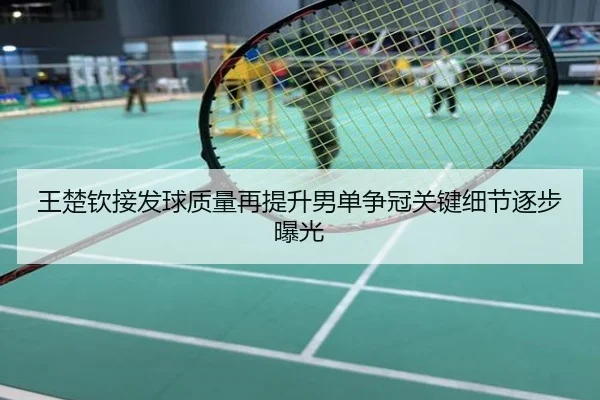 王楚钦接发球质量再提升男单争冠关键细节逐步曝光