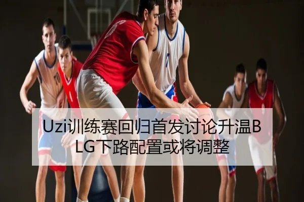 Uzi训练赛回归首发讨论升温BLG下路配置或将调整