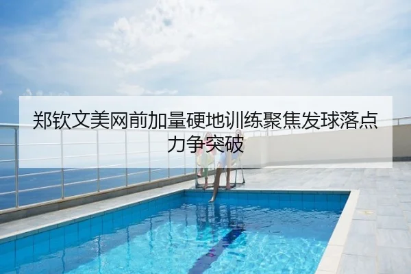 郑钦文美网前加量硬地训练聚焦发球落点力争突破