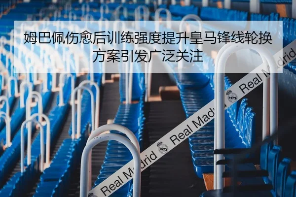 姆巴佩伤愈后训练强度提升皇马锋线轮换方案引发广泛关注