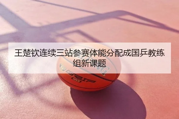 王楚钦连续三站参赛体能分配成国乒教练组新课题