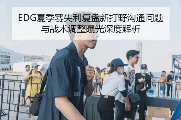 EDG夏季赛失利复盘新打野沟通问题与战术调整曝光深度解析
