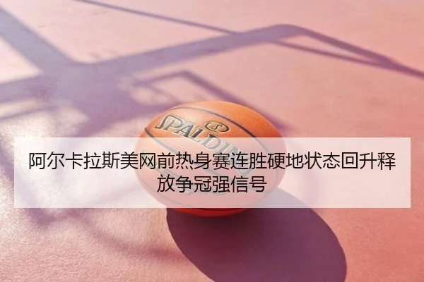 阿尔卡拉斯美网前热身赛连胜硬地状态回升释放争冠强信号