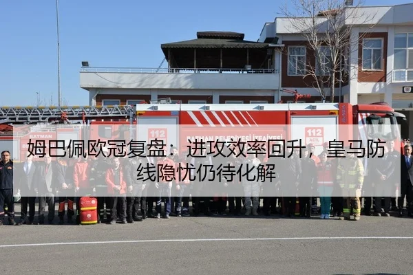 姆巴佩欧冠复盘：进攻效率回升，皇马防线隐忧仍待化解