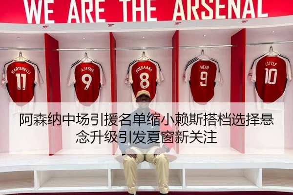 阿森纳中场引援名单缩小赖斯搭档选择悬念升级引发夏窗新关注