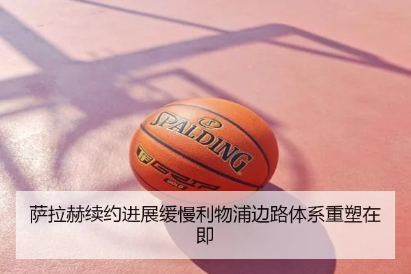 萨拉赫续约进展缓慢利物浦边路体系重塑在即