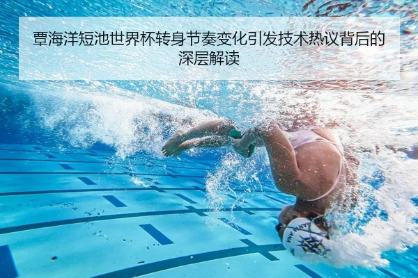 覃海洋短池世界杯转身节奏变化引发技术热议背后的深层解读