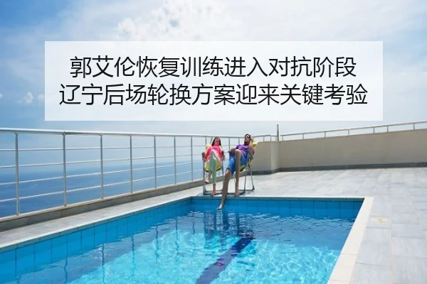 郭艾伦恢复训练进入对抗阶段 辽宁后场轮换方案迎来关键考验