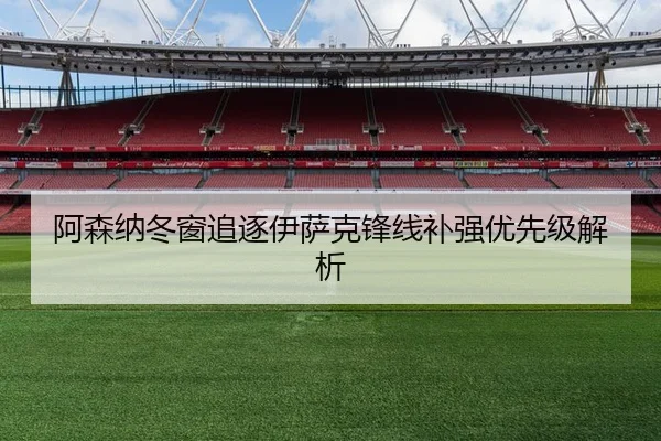阿森纳冬窗追逐伊萨克锋线补强优先级解析